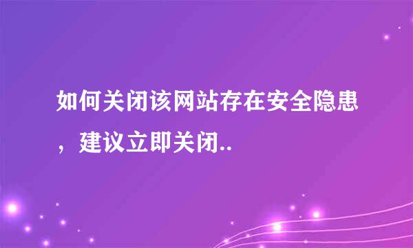 如何关闭该网站存在安全隐患，建议立即关闭..
