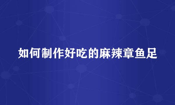 如何制作好吃的麻辣章鱼足