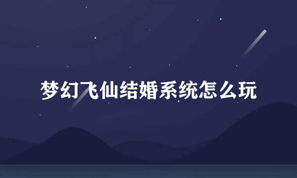 梦幻飞仙结婚系统怎么玩