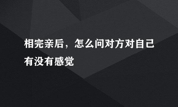 相完亲后，怎么问对方对自己有没有感觉