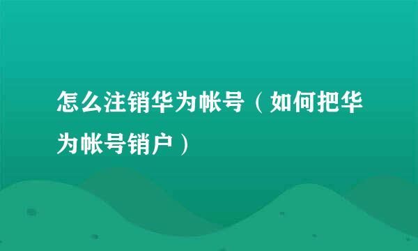 怎么注销华为帐号（如何把华为帐号销户）