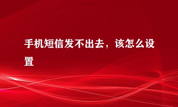 手机短信发不出去，该怎么设置