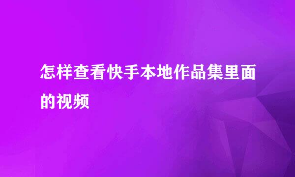 怎样查看快手本地作品集里面的视频