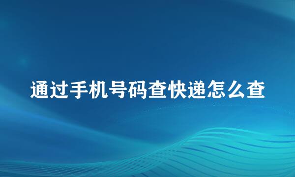 通过手机号码查快递怎么查