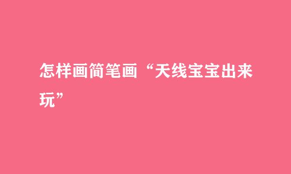 怎样画简笔画“天线宝宝出来玩”