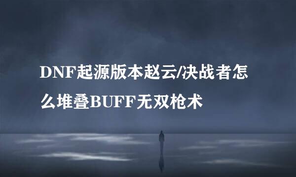 DNF起源版本赵云/决战者怎么堆叠BUFF无双枪术