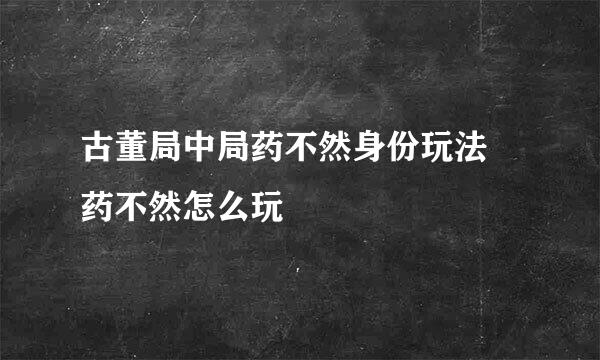古董局中局药不然身份玩法 药不然怎么玩