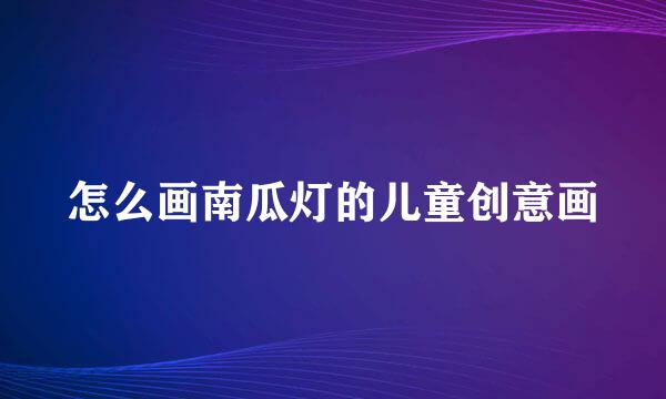 怎么画南瓜灯的儿童创意画