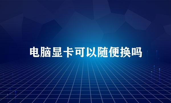 电脑显卡可以随便换吗