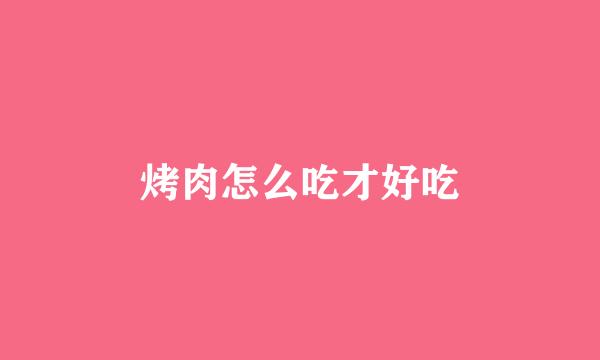 烤肉怎么吃才好吃