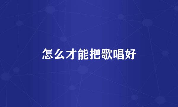 怎么才能把歌唱好