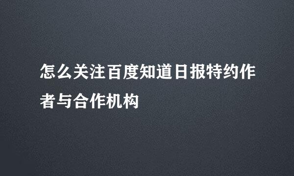 怎么关注百度知道日报特约作者与合作机构