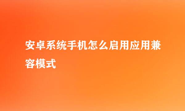安卓系统手机怎么启用应用兼容模式