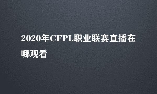 2020年CFPL职业联赛直播在哪观看