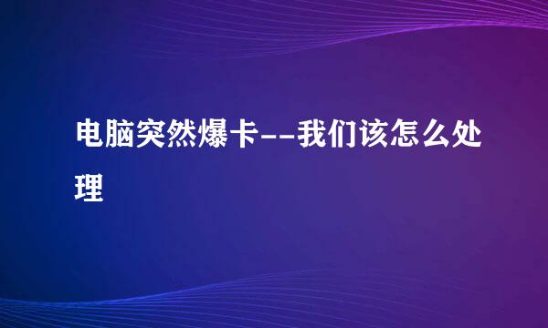 电脑突然爆卡--我们该怎么处理