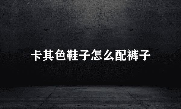 卡其色鞋子怎么配裤子