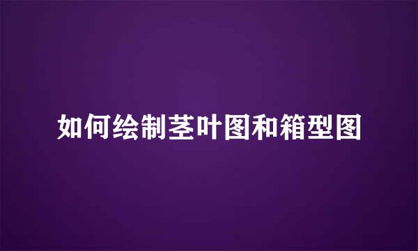 如何绘制茎叶图和箱型图