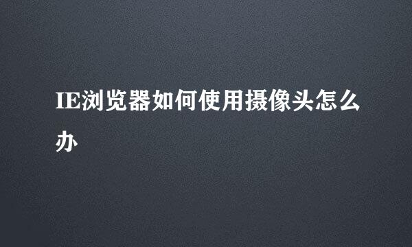 IE浏览器如何使用摄像头怎么办