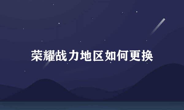 荣耀战力地区如何更换