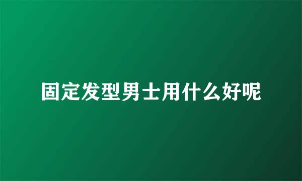 固定发型男士用什么好呢