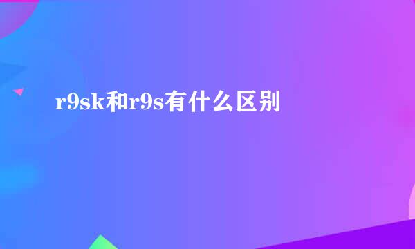 r9sk和r9s有什么区别