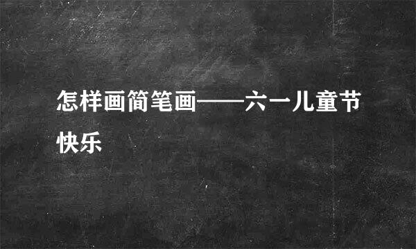 怎样画简笔画——六一儿童节快乐