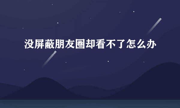 没屏蔽朋友圈却看不了怎么办