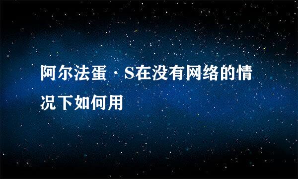 阿尔法蛋·S在没有网络的情况下如何用