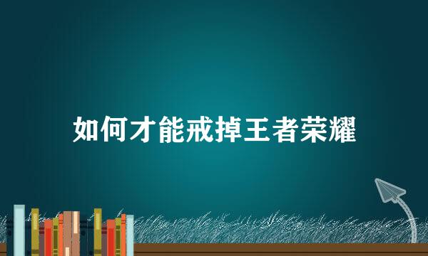 如何才能戒掉王者荣耀