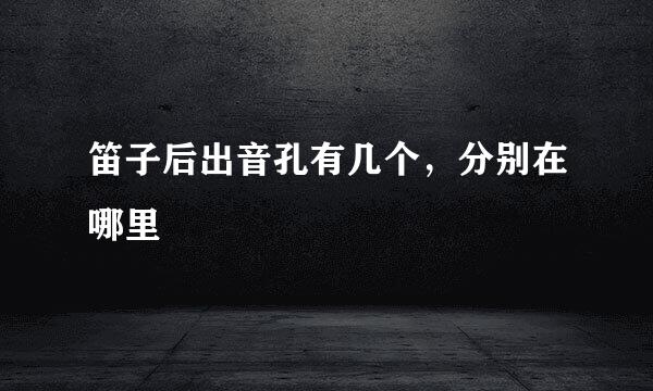 笛子后出音孔有几个，分别在哪里