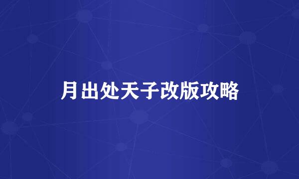 月出处天子改版攻略