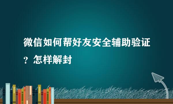 微信如何帮好友安全辅助验证？怎样解封