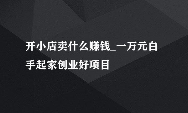 开小店卖什么赚钱_一万元白手起家创业好项目