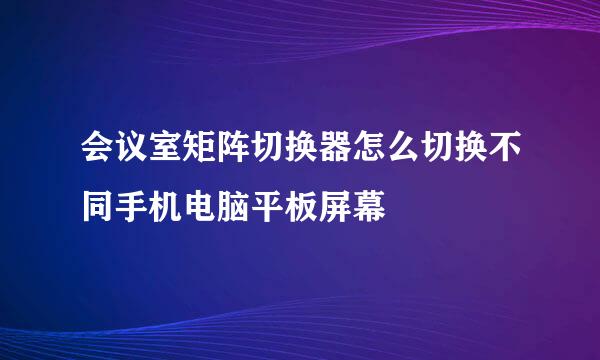 会议室矩阵切换器怎么切换不同手机电脑平板屏幕