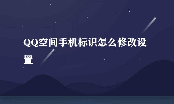 QQ空间手机标识怎么修改设置