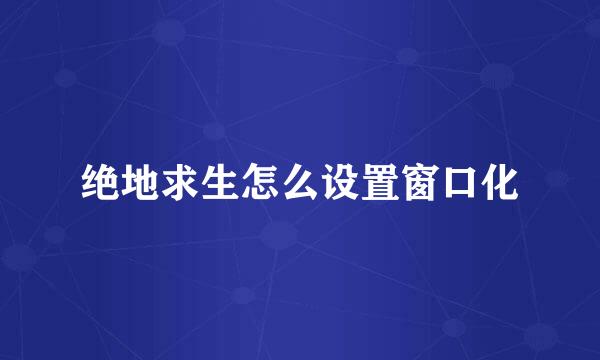 绝地求生怎么设置窗口化