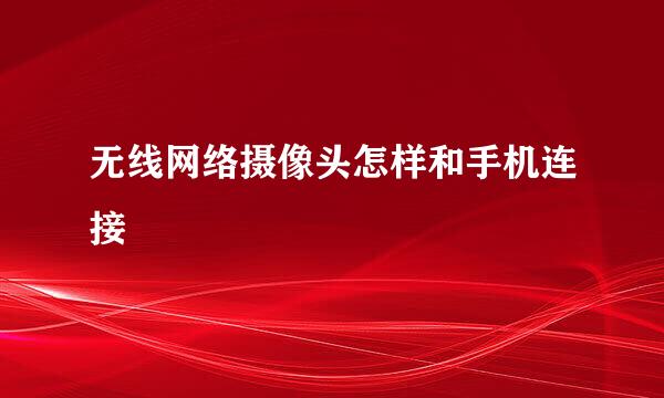 无线网络摄像头怎样和手机连接