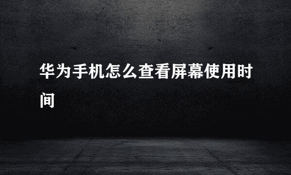 华为手机怎么查看屏幕使用时间