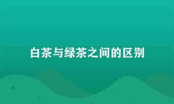 白茶与绿茶之间的区别