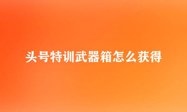 头号特训武器箱怎么获得