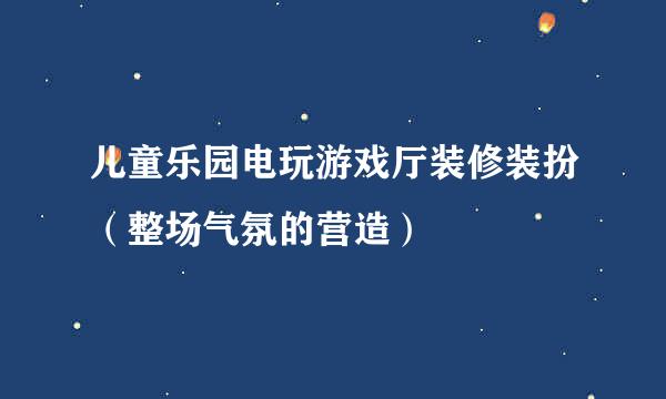 儿童乐园电玩游戏厅装修装扮（整场气氛的营造）