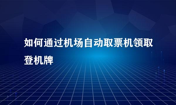 如何通过机场自动取票机领取登机牌