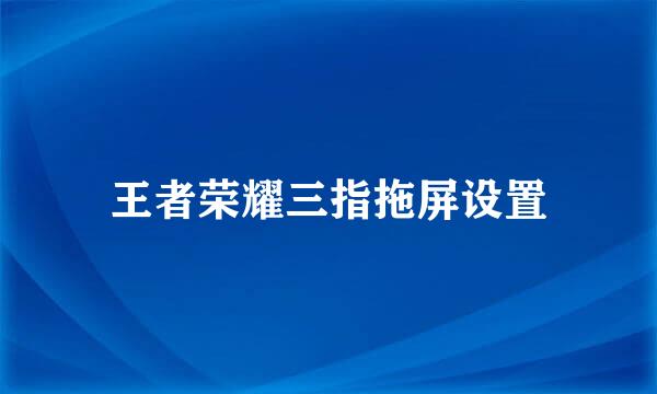 王者荣耀三指拖屏设置