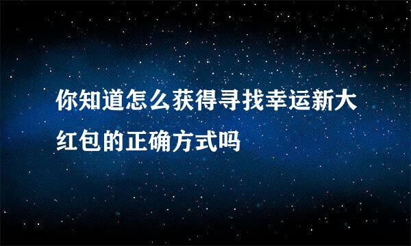 你知道怎么获得寻找幸运新大红包的正确方式吗