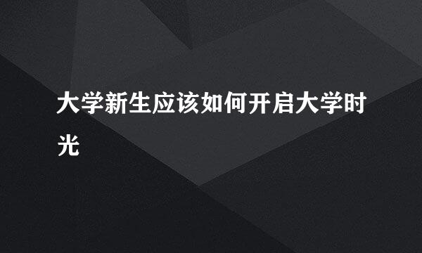 大学新生应该如何开启大学时光