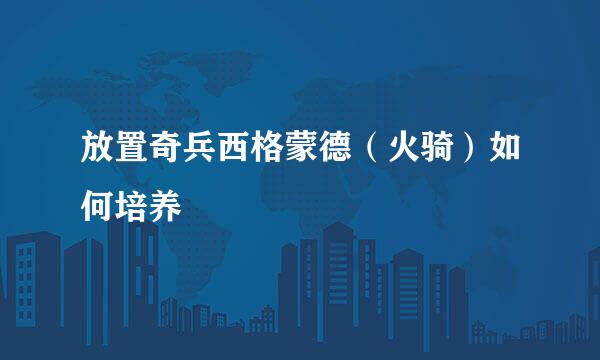 放置奇兵西格蒙德（火骑）如何培养