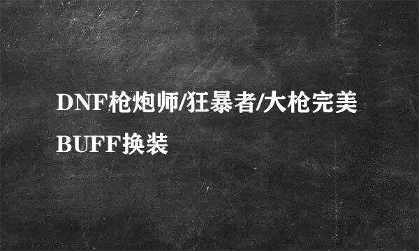 DNF枪炮师/狂暴者/大枪完美BUFF换装