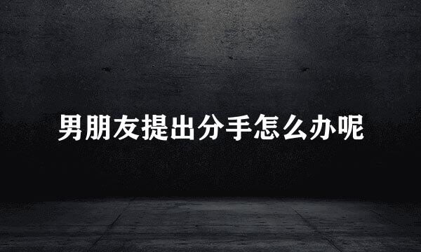 男朋友提出分手怎么办呢