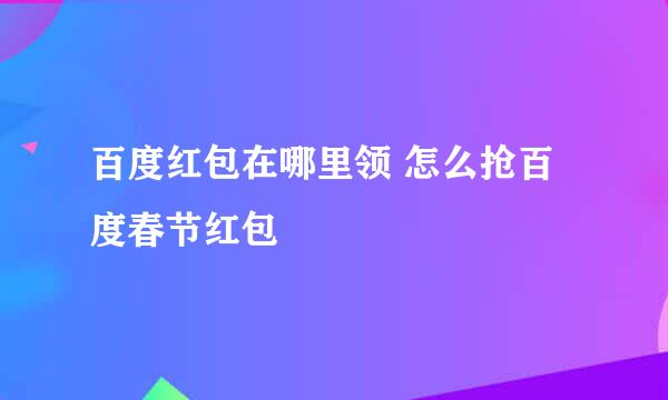 百度红包在哪里领 怎么抢百度春节红包