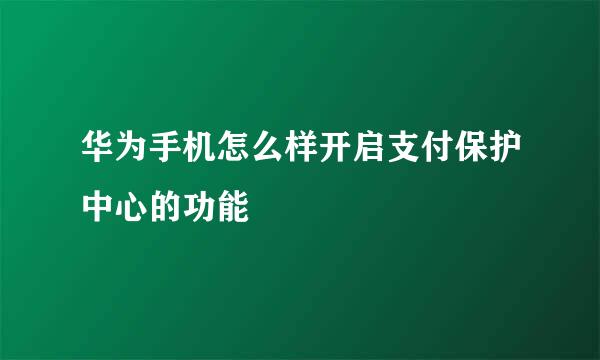 华为手机怎么样开启支付保护中心的功能